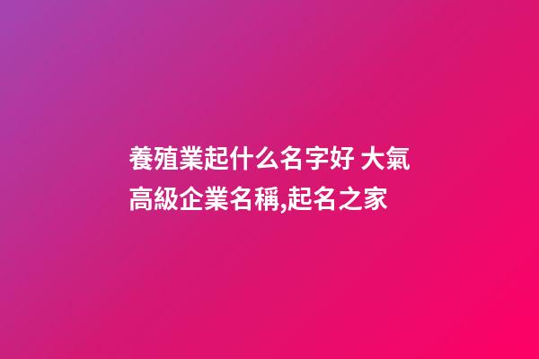 養殖業起什么名字好 大氣高級企業名稱,起名之家